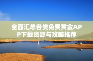 全面汇总各类免费黄金APP下载资源与攻略推荐