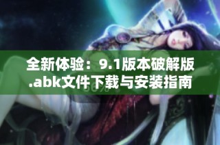 全新体验：9.1版本破解版.abk文件下载与安装指南
