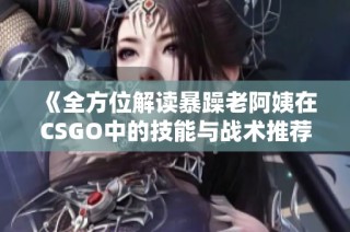 《全方位解读暴躁老阿姨在CSGO中的技能与战术推荐》