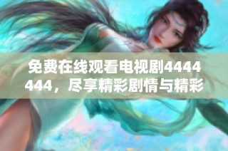 免费在线观看电视剧4444444，尽享精彩剧情与精彩表演