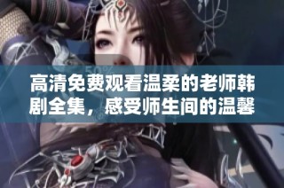 高清免费观看温柔的老师韩剧全集，感受师生间的温馨情感