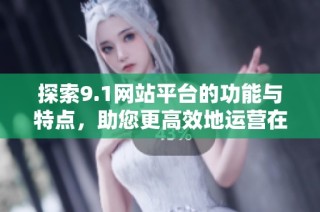 探索9.1网站平台的功能与特点，助您更高效地运营在线业务