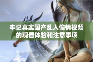 牢记真实国产乱人偷情视频的观看体验和注意事项