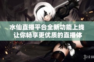 水仙直播平台全新功能上线 让你畅享更优质的直播体验