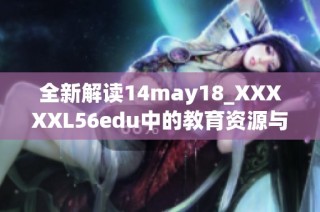 全新解读14may18_XXXXXL56edu中的教育资源与影响