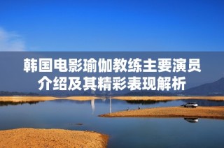韩国电影瑜伽教练主要演员介绍及其精彩表现解析