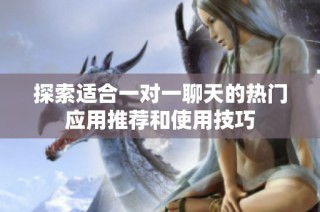 探索适合一对一聊天的热门应用推荐和使用技巧