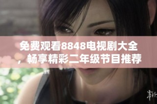 免费观看8848电视剧大全，畅享精彩二年级节目推荐