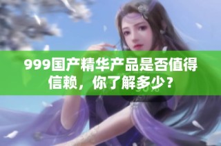 999国产精华产品是否值得信赖，你了解多少？