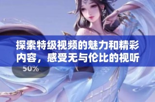 探索特级视频的魅力和精彩内容，感受无与伦比的视听盛宴