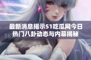 最新消息揭示51吃瓜网今日热门八卦动态与内幕揭秘