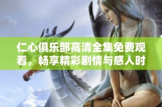 仁心俱乐部高清全集免费观看，畅享精彩剧情与感人时刻