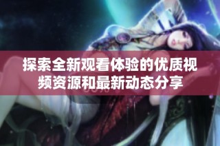 探索全新观看体验的优质视频资源和最新动态分享