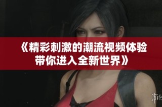 《精彩刺激的潮流视频体验带你进入全新世界》