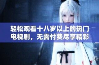 轻松观看十八岁以上的热门电视剧，无需付费尽享精彩内容