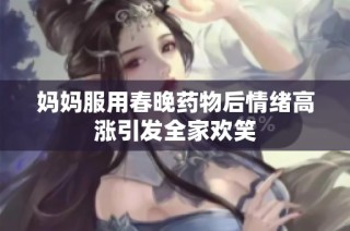 妈妈服用春晚药物后情绪高涨引发全家欢笑