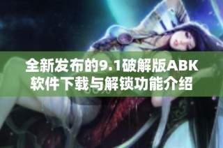 全新发布的9.1破解版ABK软件下载与解锁功能介绍