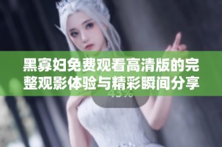 黑寡妇免费观看高清版的完整观影体验与精彩瞬间分享