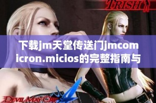 下载jm天堂传送门jmcomicron.micios的完整指南与最新信息整理