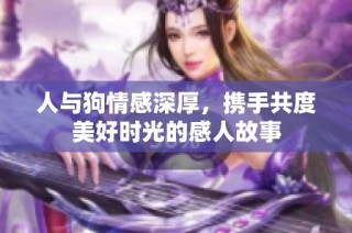 人与狗情感深厚，携手共度美好时光的感人故事