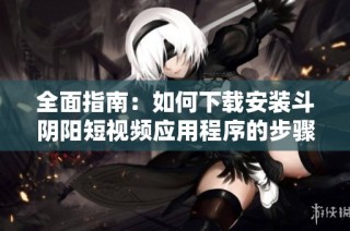 全面指南：如何下载安装斗阴阳短视频应用程序的步骤与技巧