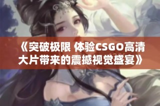 《突破极限 体验CSGO高清大片带来的震撼视觉盛宴》