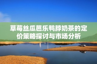 草莓丝瓜芭乐鸭脖奶茶的定价策略探讨与市场分析