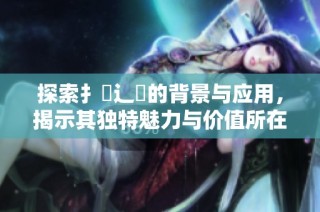 探索扌喿辶畐的背景与应用，揭示其独特魅力与价值所在