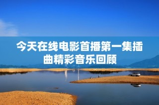 今天在线电影首播第一集插曲精彩音乐回顾