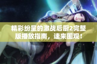 精彩纷呈的激战后厨2完整版播放指南，速来围观！