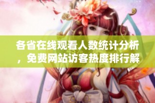 各省在线观看人数统计分析，免费网站访客热度排行解读