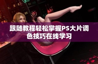 跟随教程轻松掌握PS大片调色技巧在线学习