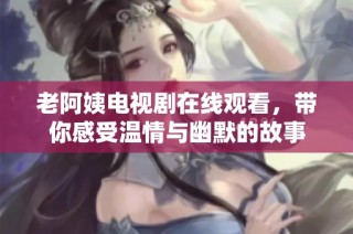 老阿姨电视剧在线观看，带你感受温情与幽默的故事