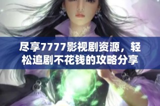 尽享7777影视剧资源，轻松追剧不花钱的攻略分享