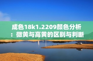 成色18k1.2209颜色分析：微黄与高黄的区别与判断方法