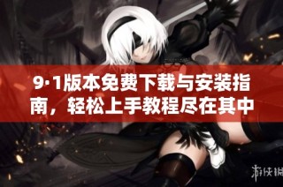 9·1版本免费下载与安装指南，轻松上手教程尽在其中