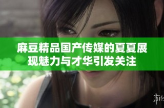 麻豆精品国产传媒的夏夏展现魅力与才华引发关注