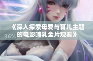 《深入探索母爱与育儿主题的电影哺乳全片观看》