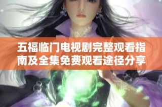 五福临门电视剧完整观看指南及全集免费观看途径分享