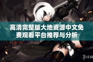 高清完整版大地资源中文免费观看平台推荐与分析