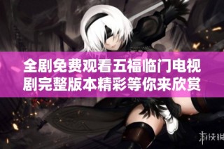 全剧免费观看五福临门电视剧完整版本精彩等你来欣赏