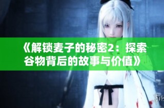 《解锁麦子的秘密2：探索谷物背后的故事与价值》