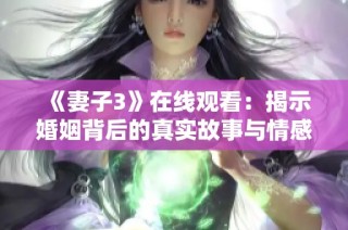 《妻子3》在线观看：揭示婚姻背后的真实故事与情感纠葛