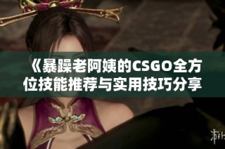 《暴躁老阿姨的CSGO全方位技能推荐与实用技巧分享》