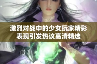 激烈对战中的少女玩家精彩表现引发热议高清精选