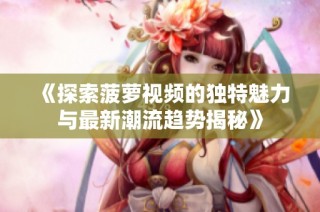 《探索菠萝视频的独特魅力与最新潮流趋势揭秘》
