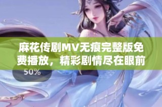 麻花传剧MV无痕完整版免费播放，精彩剧情尽在眼前