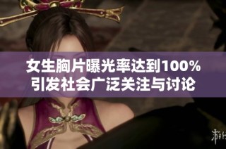 女生胸片曝光率达到100%引发社会广泛关注与讨论