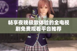 畅享夜晚极致体验的全电视剧免费观看平台推荐