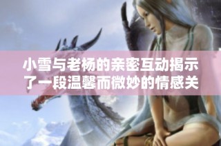 小雪与老杨的亲密互动揭示了一段温馨而微妙的情感关系